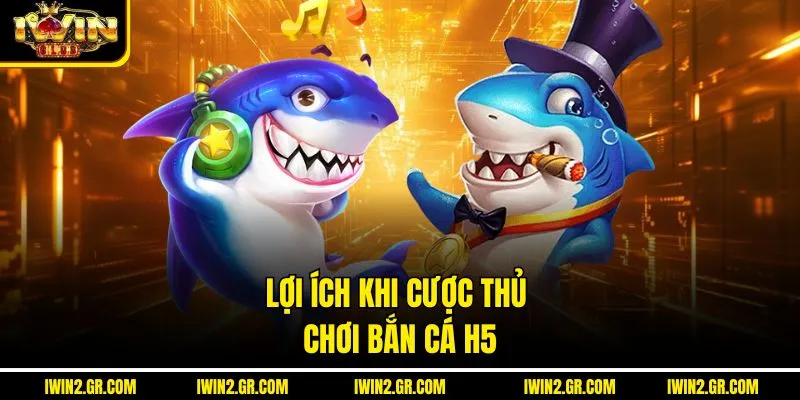 Lợi ích khi cược thủ chơi bắn cá H5