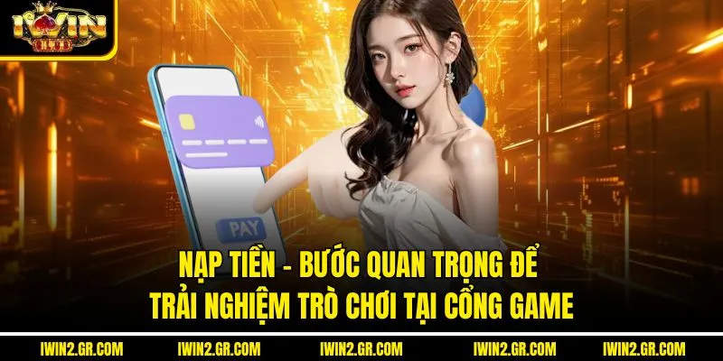 Nạp Tiền – Bước Quan Trọng Để Trải Nghiệm Trò Chơi Tại Cổng Game