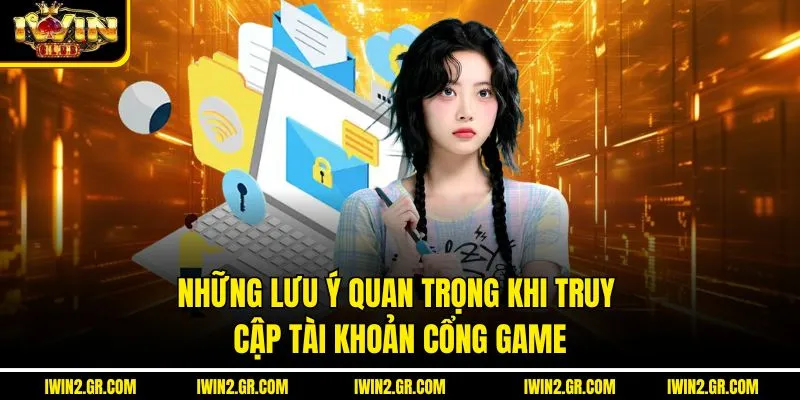 Những lưu ý quan trọng khi truy cập tài khoản Cổng game